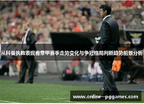 从科曼执教表现看意甲赛季走势变化与争冠格局判断趋势前景分析
