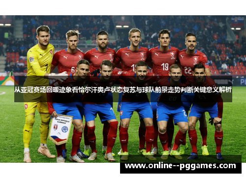 从亚冠赛场回暖迹象看恰尔汗奥卢状态复苏与球队前景走势判断关键意义解析