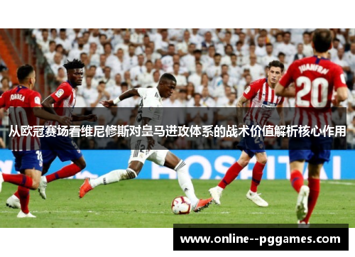 从欧冠赛场看维尼修斯对皇马进攻体系的战术价值解析核心作用