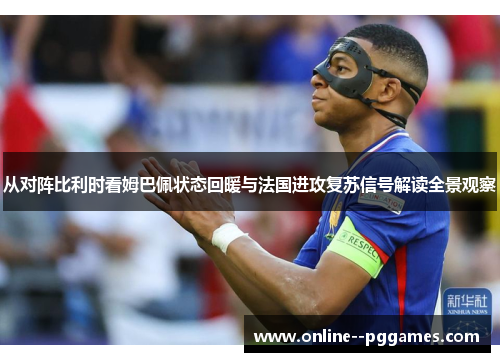 从对阵比利时看姆巴佩状态回暖与法国进攻复苏信号解读全景观察 从对阵比利时看姆巴佩状态回暖与法国进攻复苏信号解读全景观察