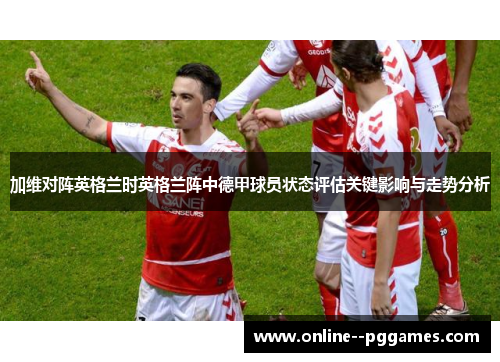 加维对阵英格兰时英格兰阵中德甲球员状态评估关键影响与走势分析
