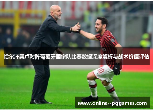 恰尔汗奥卢对阵葡萄牙国家队比赛数据深度解析与战术价值评估 恰尔汗奥卢对阵葡萄牙国家队比赛数据深度解析与战术价值评估