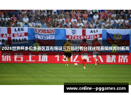 2026世界杯多伦多赛区宣布增设三万临时看台球迷观赛规模再创新高 2026世界杯多伦多赛区宣布增设三万临时看台球迷观赛规模再创新高