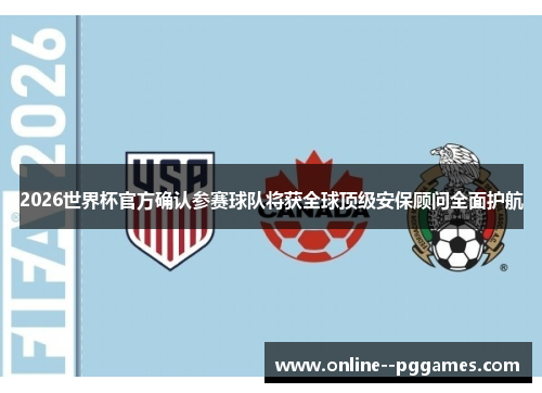 2026世界杯官方确认参赛球队将获全球顶级安保顾问全面护航