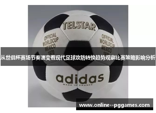 从世俱杯赛场节奏演变看现代足球攻防转换趋势观察比赛策略影响分析