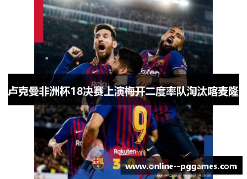 卢克曼非洲杯18决赛上演梅开二度率队淘汰喀麦隆 卢克曼非洲杯18决赛上演梅开二度率队淘汰喀麦隆