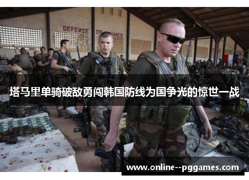 塔马里单骑破敌勇闯韩国防线为国争光的惊世一战