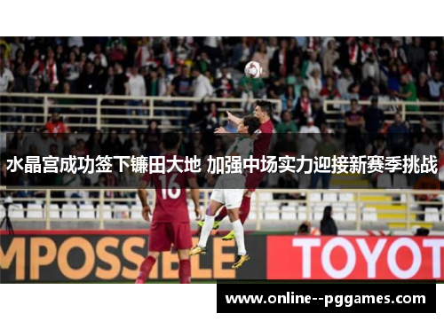 水晶宫成功签下镰田大地 加强中场实力迎接新赛季挑战 水晶宫成功签下镰田大地 加强中场实力迎接新赛季挑战