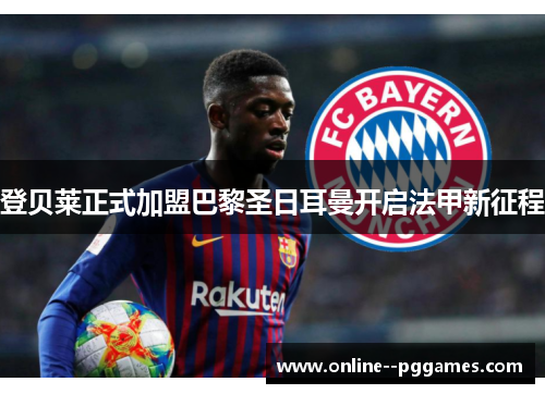 登贝莱正式加盟巴黎圣日耳曼开启法甲新征程