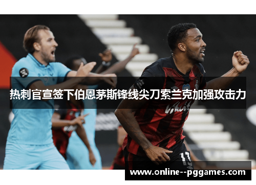 热刺官宣签下伯恩茅斯锋线尖刀索兰克加强攻击力