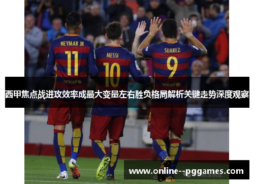 西甲焦点战进攻效率成最大变量左右胜负格局解析关键走势深度观察
