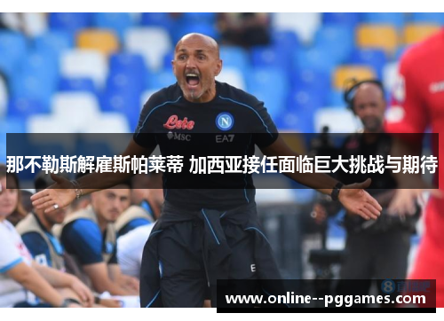 那不勒斯解雇斯帕莱蒂 加西亚接任面临巨大挑战与期待 那不勒斯解雇斯帕莱蒂 加西亚接任面临巨大挑战与期待