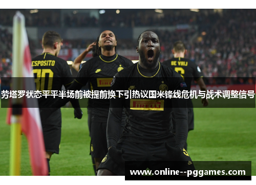 劳塔罗状态平平半场前被提前换下引热议国米锋线危机与战术调整信号