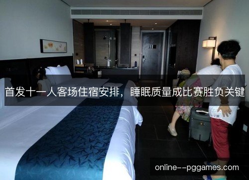 首发十一人客场住宿安排，睡眠质量成比赛胜负关键